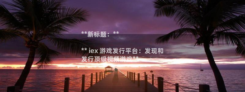 新城平台官网注册入口：**新标题：**

** iex 游戏发行平台：发现和
发行顶级视频游戏**