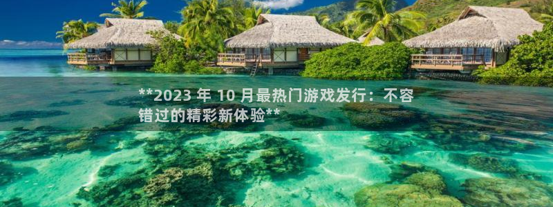 新城平台登录入口官网查询：**2023 年 10 月最热门游戏发行：不容
错过的精彩新体验**